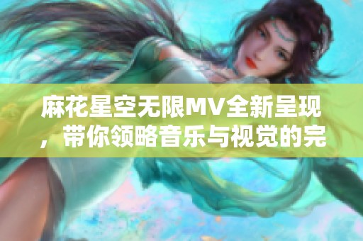 麻花星空無限MV全新呈現(xiàn)，帶你領略音樂與視覺的完美結合