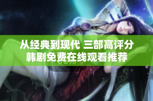 從經(jīng)典到現(xiàn)代 三部高評(píng)分韓劇免費(fèi)在線觀看推薦
