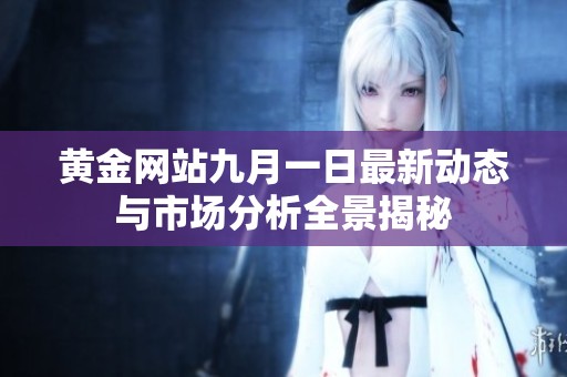 黃金網(wǎng)站九月一日最新動(dòng)態(tài)與市場(chǎng)分析全景揭秘