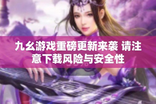 九幺游戲重磅更新來襲 請注意下載風(fēng)險(xiǎn)與安全性