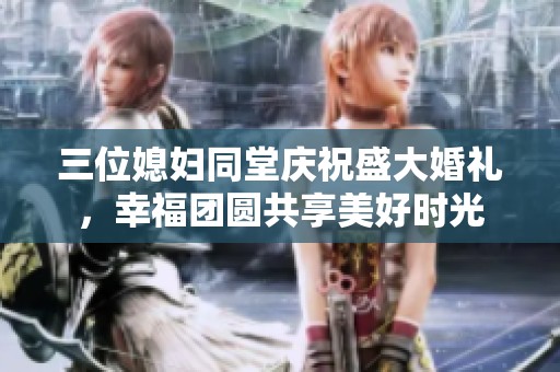 三位媳婦同堂慶祝盛大婚禮，幸福團圓共享美好時光