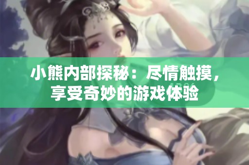 小熊內部探秘：盡情觸摸，享受奇妙的游戲體驗