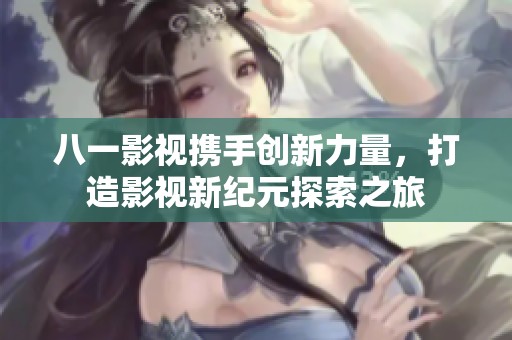 八一影視攜手創(chuàng)新力量，打造影視新紀元探索之旅