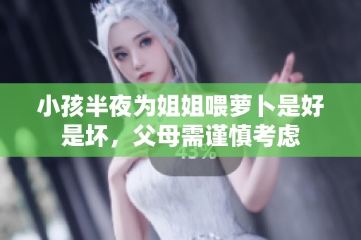 小孩半夜為姐姐喂蘿卜是好是壞，父母需謹(jǐn)慎考慮