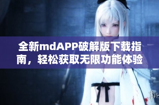 全新mdAPP破解版下載指南，輕松獲取無限功能體驗