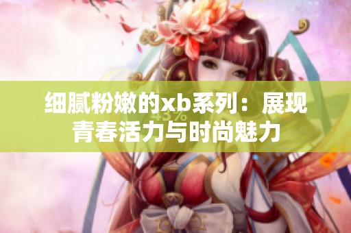 細膩粉嫩的xb系列：展現青春活力與時尚魅力