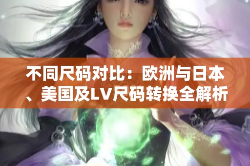 不同尺碼對比：歐洲與日本、美國及LV尺碼轉(zhuǎn)換全解析
