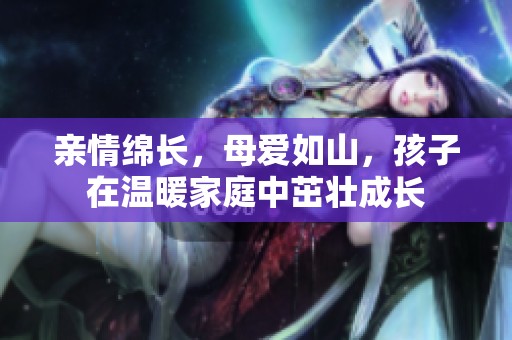 親情綿長，母愛如山，孩子在溫暖家庭中茁壯成長
