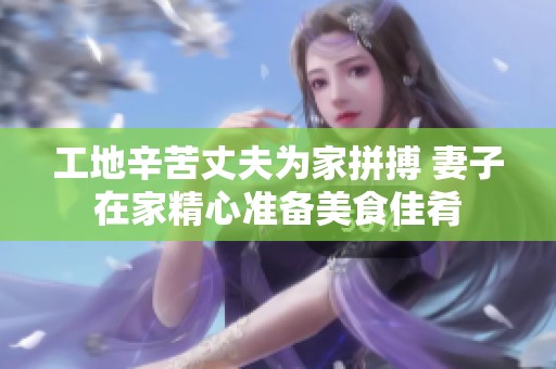 工地辛苦丈夫?yàn)榧移床?妻子在家精心準(zhǔn)備美食佳肴