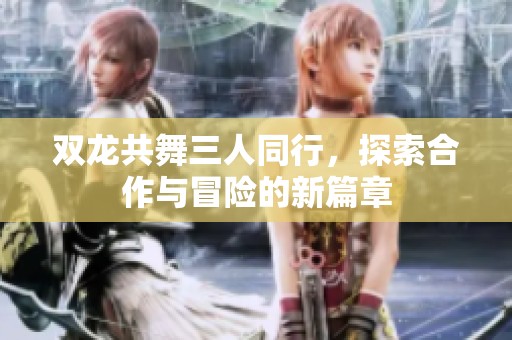 雙龍共舞三人同行，探索合作與冒險的新篇章