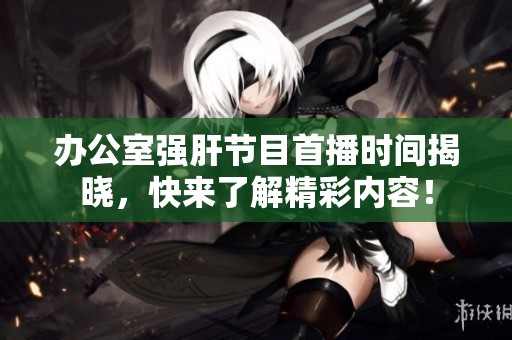 辦公室強(qiáng)肝節(jié)目首播時間揭曉，快來了解精彩內(nèi)容！