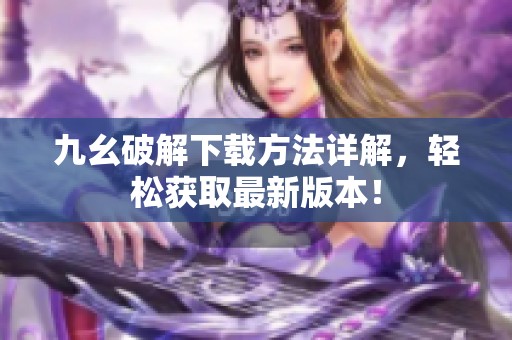 九幺破解下載方法詳解，輕松獲取最新版本！