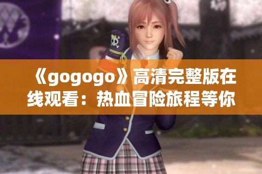 《gogogo》高清完整版在線觀看：熱血冒險(xiǎn)旅程等你來(lái)體驗(yàn)