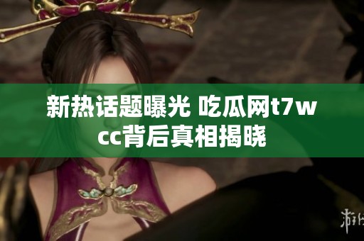 新熱話題曝光 吃瓜網(wǎng)t7wcc背后真相揭曉