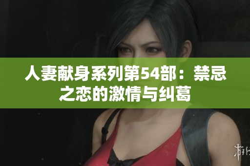 人妻獻身系列第54部：禁忌之戀的激情與糾葛