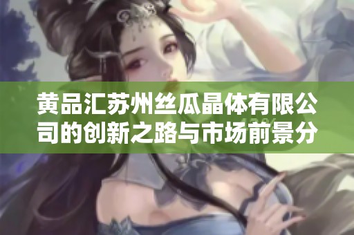 黃品匯蘇州絲瓜晶體有限公司的創(chuàng)新之路與市場前景分析