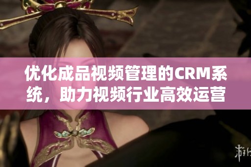 優(yōu)化成品視頻管理的CRM系統(tǒng)，助力視頻行業(yè)高效運營