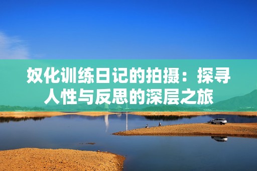 奴化訓練日記的拍攝：探尋人性與反思的深層之旅