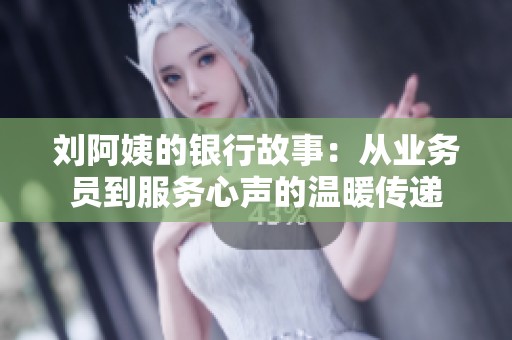 劉阿姨的銀行故事：從業(yè)務(wù)員到服務(wù)心聲的溫暖傳遞