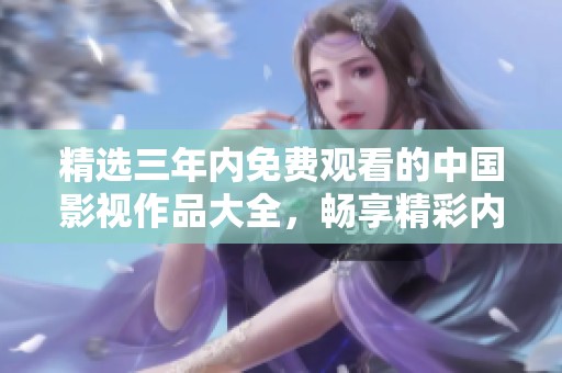 精選三年內(nèi)免費觀看的中國影視作品大全，暢享精彩內(nèi)容