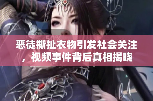 惡徒撕扯衣物引發(fā)社會關(guān)注，視頻事件背后真相揭曉