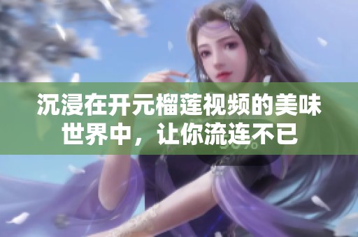 沉浸在開(kāi)元榴蓮視頻的美味世界中，讓你流連不已