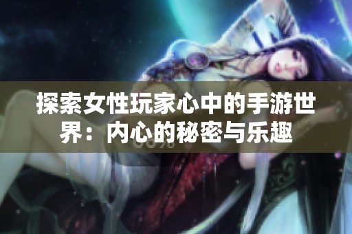 探索女性玩家心中的手游世界：內(nèi)心的秘密與樂(lè)趣