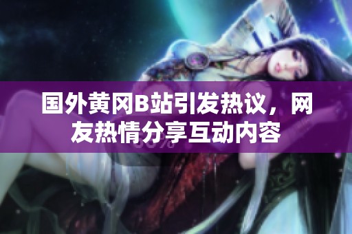 國(guó)外黃岡B站引發(fā)熱議，網(wǎng)友熱情分享互動(dòng)內(nèi)容