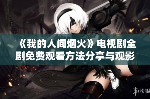 《我的人間煙火》電視劇全劇免費(fèi)觀看方法分享與觀影指南