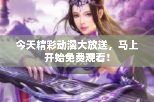 今天精彩動(dòng)漫大放送，馬上開始免費(fèi)觀看！