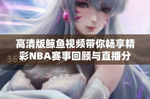 高清版鯨魚(yú)視頻帶你暢享精彩NBA賽事回顧與直播分析