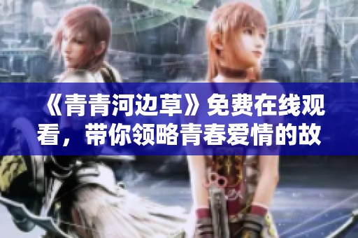 《青青河邊草》免費(fèi)在線觀看，帶你領(lǐng)略青春愛情的故事