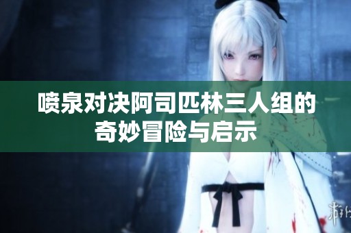 噴泉對(duì)決阿司匹林三人組的奇妙冒險(xiǎn)與啟示