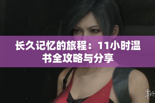 長(zhǎng)久記憶的旅程:11小時(shí)溫書(shū)全攻略與分享 長(zhǎng)久記憶的旅程:11小時(shí)溫書(shū)全攻略與分享