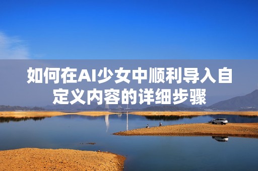 如何在AI少女中順利導入自定義內容的詳細步驟