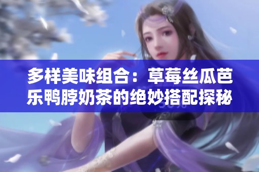 多樣美味組合：草莓絲瓜芭樂(lè)鴨脖奶茶的絕妙搭配探秘