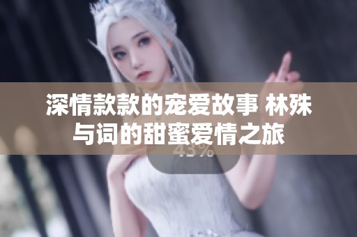 深情款款的寵愛(ài)故事 林殊與詞的甜蜜愛(ài)情之旅