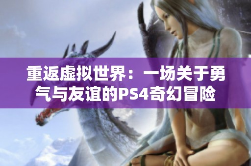 重返虛擬世界：一場關(guān)于勇氣與友誼的PS4奇幻冒險