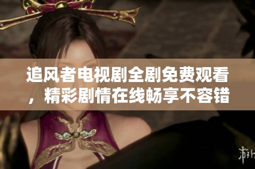 追風(fēng)者電視劇全劇免費(fèi)觀看，精彩劇情在線暢享不容錯過