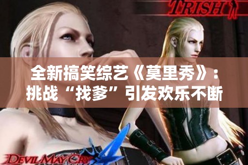全新搞笑綜藝《莫里秀》：挑戰(zhàn)“找爹”引發(fā)歡樂(lè)不斷的奇妙冒險(xiǎn)