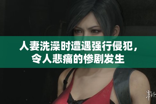 人妻洗澡時(shí)遭遇強(qiáng)行侵犯,令人悲痛的慘劇發(fā)生 人妻洗澡時(shí)遭遇強(qiáng)行侵犯,令人悲痛的慘劇發(fā)生