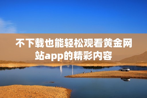 不下載也能輕松觀看黃金網(wǎng)站app的精彩內(nèi)容