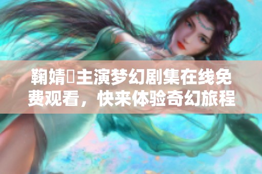 鞠婧祎主演夢(mèng)幻劇集在線免費(fèi)觀看，快來(lái)體驗(yàn)奇幻旅程