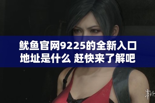 魷魚官網(wǎng)9225的全新入口地址是什么 趕快來了解吧