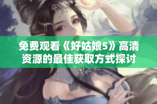 免費觀看《好姑娘5》高清資源的最佳獲取方式探討