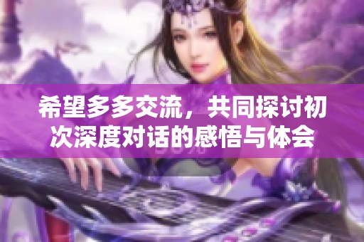 希望多多交流，共同探討初次深度對話的感悟與體會