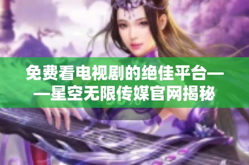 免費(fèi)看電視劇的絕佳平臺(tái)——星空無(wú)限傳媒官網(wǎng)揭秘