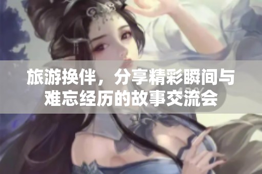 旅游換伴，分享精彩瞬間與難忘經(jīng)歷的故事交流會
