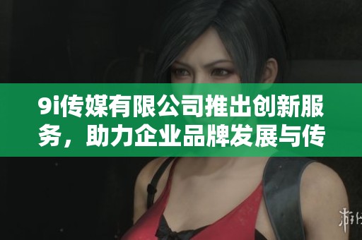 9i傳媒有限公司推出創(chuàng)新服務(wù)，助力企業(yè)品牌發(fā)展與傳播