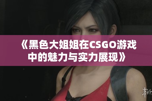 《黑色大姐姐在CSGO游戲中的魅力與實(shí)力展現(xiàn)》